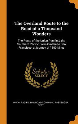 Full Download The Overland Route to the Road of a Thousand Wonders: The Route of the Union Pacific & the Southern Pacific from Omaha to San Francisco; A Journey of 1800 Miles - Union Pacific Railroad Company | PDF