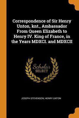 Read Correspondence of Sir Henry Unton, Knt., Ambassador from Queen Elizabeth to Henry IV. King of France, in the Years MDXCI. and MDXCII - Joseph Stevenson file in PDF