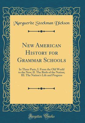 Read Online New American History for Grammar Schools: In Three Parts, I. from the Old World to the New; II. the Birth of the Nation; III. the Nation's Life and Progress (Classic Reprint) - Marguerite Stockman Dickson | ePub