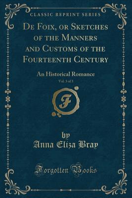Download de Foix, or Sketches of the Manners and Customs of the Fourteenth Century, Vol. 3 of 3: An Historical Romance (Classic Reprint) - Anna Eliza Bray | PDF
