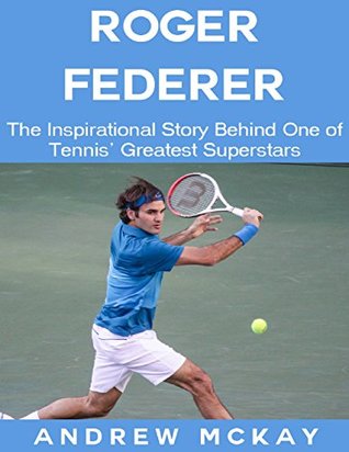 Read Online Roger Federer: The Inspirational Story Behind One of Tennis' Greatest Superstars - Andrew McKay file in PDF