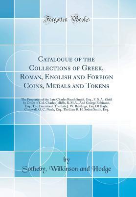 Download Catalogue of the Collections of Greek, Roman, English and Foreign Coins, Medals and Tokens: The Properties of the Late Charles Roach Smith, Esq., F. S. A., (Sold by Order of Col. Charles Jolliffe, R. M.A., and George Robinson, Esq., the Executors), the La - Sotheby Wilkinson and Hodge file in ePub