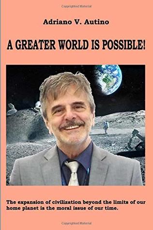 Read A greater world is possible: The expansion of civilization beyond the limits of our home planet is the moral issue of our time - Adriano V. Autino file in PDF