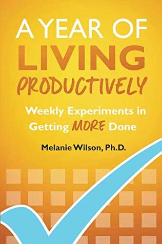 Read A Year of Living Productively: Weekly Experiments in Getting More Done - Melanie Wilson Ph.D. | ePub