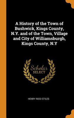 Read Online A History of the Town of Bushwick, Kings County, N.Y. and of the Town, Village and City of Williamsburgh, Kings County, N.Y - Henry Reed Stiles file in ePub