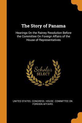 Download The Story of Panama: Hearings on the Rainey Resolution Before the Committee on Foreign Affairs of the House of Representatives - U.S. Congress | ePub