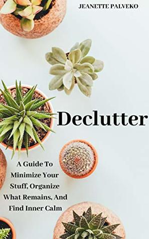 Read Declutter: A Guide to Minimize Your Stuff, Organize What Remains, and Find Inner Calm (Clutter Free, Home Organization, Tidying Up, Minimalism) - Jeanette Palveko file in PDF
