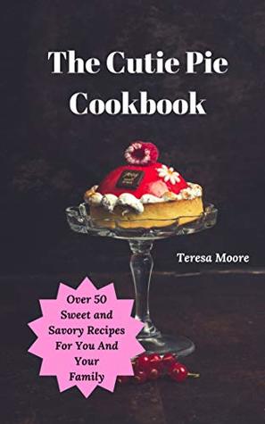 Read The Cutie Pie Cookbook: Over 50 Sweet and Savory Recipes For You And Your Family (Delicious Recipes Book 25) - Teresa Moore | ePub