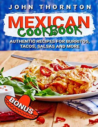 Read Mexican Cookbook: Authentic Recipes for Burritos, Tacos, Salsas and More - John Thornton | PDF