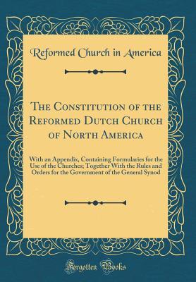 Full Download The Constitution of the Reformed Dutch Church of North America: With an Appendix, Containing Formularies for the Use of the Churches; Together with the Rules and Orders for the Government of the General Synod (Classic Reprint) - Reformed Dutch Church of North America | ePub