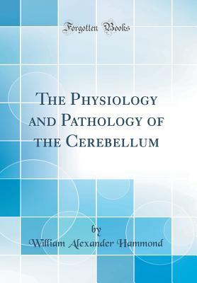 Read Online The Physiology and Pathology of the Cerebellum (Classic Reprint) - William Alexander Hammond | ePub