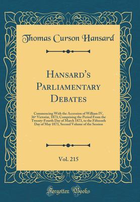 Download Hansard's Parliamentary Debates, Vol. 215: Commencing with the Accession of William IV, 36� Victori�, 1873; Comprising the Period from the Twenty-Fourth Day of March 1873, to the Fifteenth Day of May 1873, Second Volume of the Session (Classic Reprint) - Thomas Curson Hansard | ePub