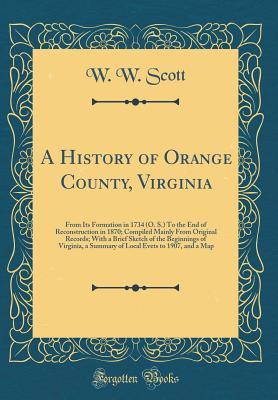 Full Download A History of Orange County, Virginia: From Its Formation in 1734 (O. S.) to the End of Reconstruction in 1870; Compiled Mainly from Original Records; With a Brief Sketch of the Beginnings of Virginia, a Summary of Local Evets to 1907, and a Map - W W Scott file in PDF