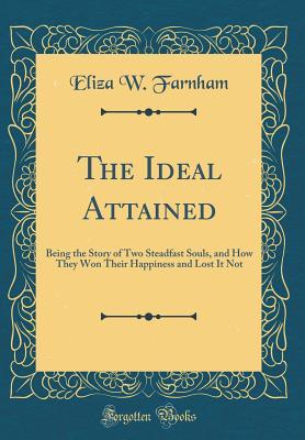 Full Download The Ideal Attained: Being the Story of Two Steadfast Souls, and How They Won Their Happiness and Lost It Not (Classic Reprint) - Eliza W Farnham | ePub