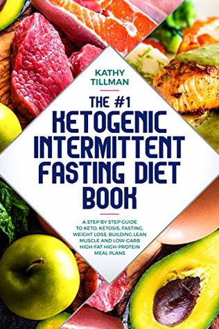 Read The #1 Ketogenic Intermittent Fasting Diet Book: A Step-by-Step Guide to Keto, Ketosis, Fasting, Weight Loss, Building Lean Muscle, and Low-Carb High-Fat High-Protein Meal Plans - Kathy Tillman file in PDF