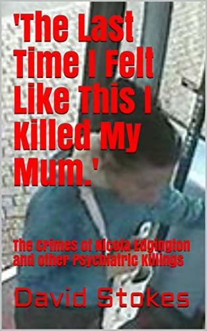 Download 'The Last Time I Felt Like This I Killed My Mum.': The Crimes of Nicola Edgington and other Psychiatric Killings - David Stokes | ePub