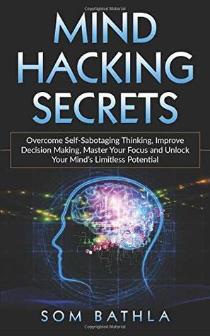 Full Download Mind Hacking Secrets: Overcome Self-Sabotaging Thinking, Improve Decision Making, Master Your Focus and Unlock Your Mind’s Limitless Potential - Som Bathla | PDF