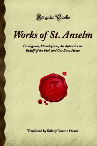 Read Online Works of St. Anselm: Proslogium, Monologium, An Appendix in Behalf of the Fool, and Cur Deus Homo (Forgotten Books) - Unknown | PDF