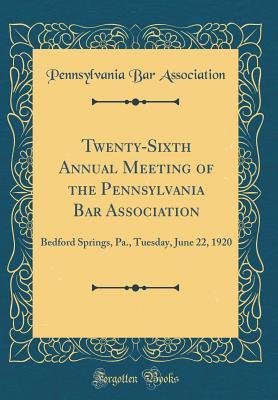 Read Online Twenty-Sixth Annual Meeting of the Pennsylvania Bar Association: Bedford Springs, Pa., Tuesday, June 22, 1920 (Classic Reprint) - Pennsylvania Bar Association file in ePub
