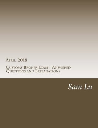 Read Customs Broker Exam - Answered Questions and Explanations - April 2018: April 2018 - Sanfeng Lu file in PDF