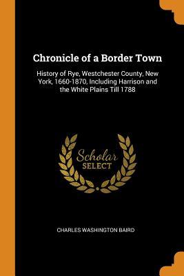 Read Chronicle of a Border Town: History of Rye, Westchester County, New York, 1660-1870, Including Harrison and the White Plains Till 1788 - Charles Washington Baird file in PDF