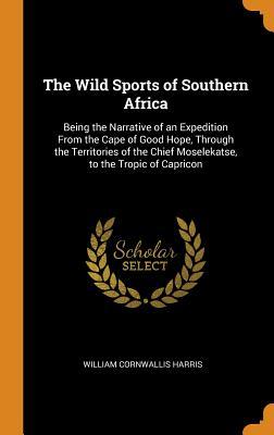 Full Download The Wild Sports of Southern Africa: Being the Narrative of an Expedition from the Cape of Good Hope, Through the Territories of the Chief Moselekatse, to the Tropic of Capricon - William Cornwallis Harris | ePub