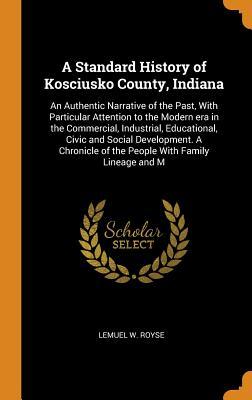 Full Download A Standard History of Kosciusko County, Indiana: An Authentic Narrative of the Past, with Particular Attention to the Modern Era in the Commercial, Industrial, Educational, Civic and Social Development. a Chronicle of the People with Family Lineage and M - Lemuel W Royse | ePub