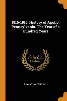 Full Download 1816-1916; History of Apollo, Pennsylvania. the Year of a Hundred Years - Thomas James Henry | ePub