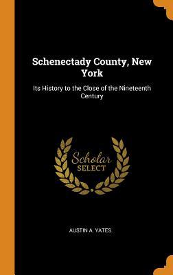 Read Schenectady County, New York: Its History to the Close of the Nineteenth Century - Austin a Yates | ePub