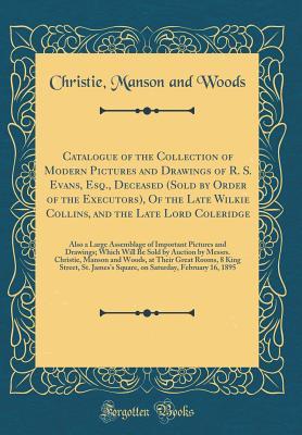 Download Catalogue of the Collection of Modern Pictures and Drawings of R. S. Evans, Esq., Deceased (Sold by Order of the Executors), of the Late Wilkie Collins, and the Late Lord Coleridge: Also a Large Assemblage of Important Pictures and Drawings; Which Will Be - Christie, Manson & Woods | PDF