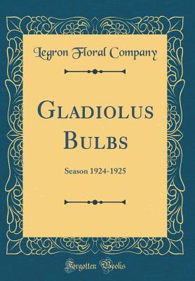 Full Download Gladiolus Bulbs: Season 1924-1925 (Classic Reprint) - Legron Floral Company | PDF