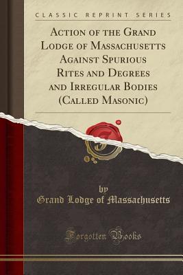 Download Action of the Grand Lodge of Massachusetts Against Spurious Rites and Degrees and Irregular Bodies (Called Masonic) (Classic Reprint) - Grand Lodge of Massachusetts file in PDF