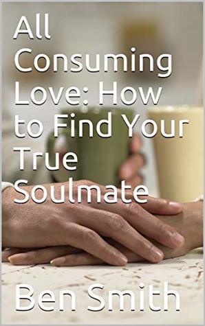 Read Online All Consuming Love: How to Find Your True Soulmate - Ben Smith | PDF