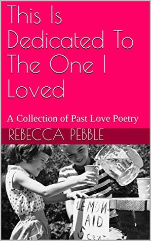 Read Online This Is Dedicated To The One I Loved: A Collection of Past Love Poetry - Rebecca Pebble | PDF