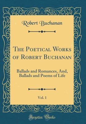Read Online The Poetical Works of Robert Buchanan, Vol. 1: Ballads and Romances, And, Ballads and Poems of Life (Classic Reprint) - Robert Williams Buchanan | PDF