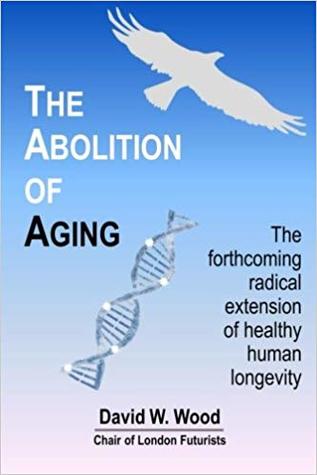 Read Online The Abolition of Aging: The Forthcoming Radical Extension of Healthy Human Longevity - David W. Wood | PDF