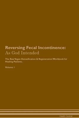 Full Download Reversing Fecal Incontinence: As God Intended The Raw Vegan Plant-Based Detoxification & Regeneration Workbook for Healing Patients. Volume 1 - Health Central | PDF