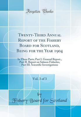 Read Twenty-Third Annual Report of the Fishery Board for Scotland, Being for the Year 1904, Vol. 3 of 3: In Three Parts; Part I. General Report., Part II. Report on Salmon Fisheries, Part III. Scientific Investigations (Classic Reprint) - Fishery Board for Scotland | PDF