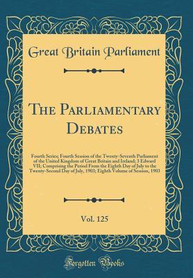 Read The Parliamentary Debates, Vol. 125: Fourth Series; Fourth Session of the Twenty-Seventh Parliament of the United Kingdom of Great Britain and Ireland; 3 Edward VII; Comprising the Period from the Eighth Day of July to the Twenty-Second Day of July, 1903; - Great Britain Parliament | ePub