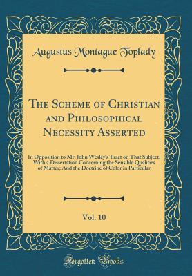 Read The Scheme of Christian and Philosophical Necessity Asserted, Vol. 10: In Opposition to Mr. John Wesley's Tract on That Subject, with a Dissertation Concerning the Sensible Qualities of Matter; And the Doctrine of Color in Particular (Classic Reprint) - Augustus Toplady | ePub