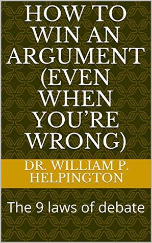 Full Download How to win an argument (Even when you’re wrong): The 9 laws of debate - Dr. William P. Helpington file in PDF