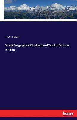 Full Download On the Geographical Distribution of Tropical Diseases in Africa - R W Felkin | PDF