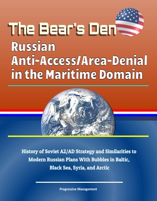 Read Online The Bear's Den: Russian Anti-Access/Area-Denial in the Maritime Domain - History of Soviet A2/AD Strategy and Similarities to Modern Russian Plans With Bubbles in Baltic, Black Sea, Syria, and Arctic - Progressive Management file in PDF