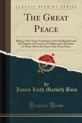 Read Online The Great Peace: Being a New Year's Greeting to Our Motherland and the Nations at Present in Conflict and a Welcome to Them All to the Feast of the Great Peace (Classic Reprint) - James Leith Macbeth Bain | ePub
