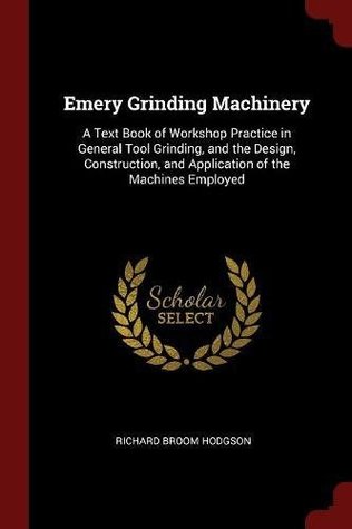 Download Emery Grinding Machinery: A Text Book of Workshop Practice in General Tool Grinding, and the Design, Construction, and Application of the Machines Employed - Richard Broom Hodgson | ePub