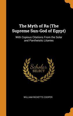 Download The Myth of Ra (the Supreme Sun-God of Egypt): With Copious Citations from the Solar and Pantheistic Litanies - William Ricketts Cooper | ePub