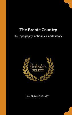 Full Download The Bront� Country: Its Topography, Antiquities, and History - J A Erskine Stuart file in PDF
