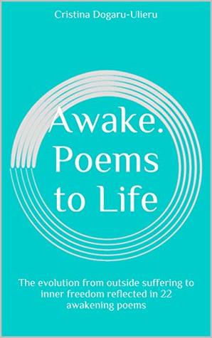 Read Online Awake. Poems to Life: The evolution from outside suffering to inner freedom reflected in 22 awakening poems - Cristina Dogaru-Ulieru | PDF