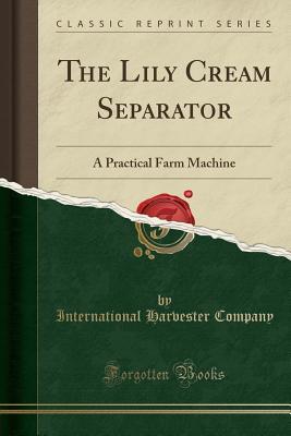 Full Download The Lily Cream Separator: A Practical Farm Machine (Classic Reprint) - International Harvester Company | ePub