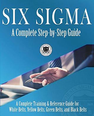 Download Six Sigma: A Complete Step-by-Step Guide: A Complete Training & Reference Guide for White Belts, Yellow Belts, Green Belts, and Black Belts - Council for Six Sigma Certification | PDF